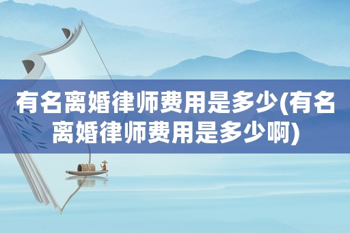 有名離婚律師費用是多少(有名離婚律師費用是多少啊)