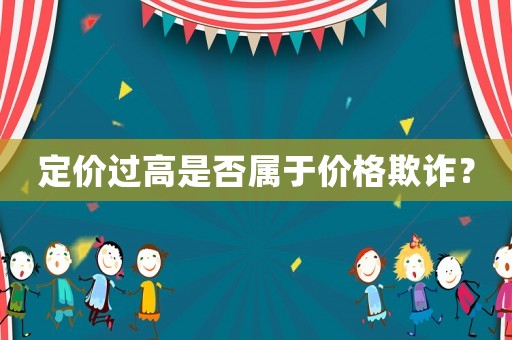 定價過高是否屬于價格欺詐？