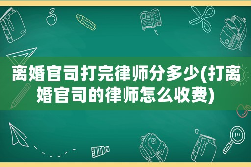 離婚官司打完律師分多少(打離婚官司的律師怎么收費)