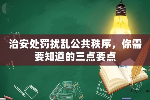 治安處罰擾亂公共秩序，你需要知道的三點(diǎn)要點(diǎn)