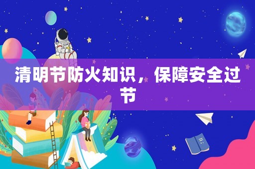 清明節(jié)防火知識(shí)，保障安全過節(jié)