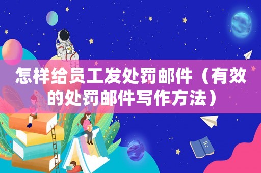 怎樣給員工發(fā)處罰郵件（有效的處罰郵件寫作方法）