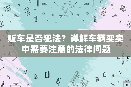 販車是否犯法？詳解車輛買賣中需要注意的法律問(wèn)題
