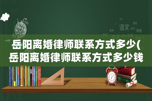 岳陽(yáng)離婚律師聯(lián)系方式多少(岳陽(yáng)離婚律師聯(lián)系方式多少錢一個(gè)月)
