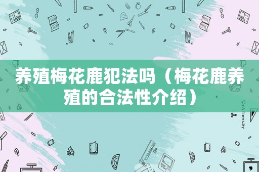 養(yǎng)殖梅花鹿犯法嗎（梅花鹿養(yǎng)殖的合法性介紹）