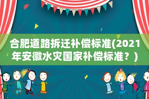 合肥道路拆遷補償標(biāo)準(zhǔn)(2021年安徽水災(zāi)國家補償標(biāo)準(zhǔn)？)