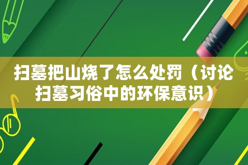 掃墓把山燒了怎么處罰（討論掃墓習(xí)俗中的環(huán)保意識(shí)）