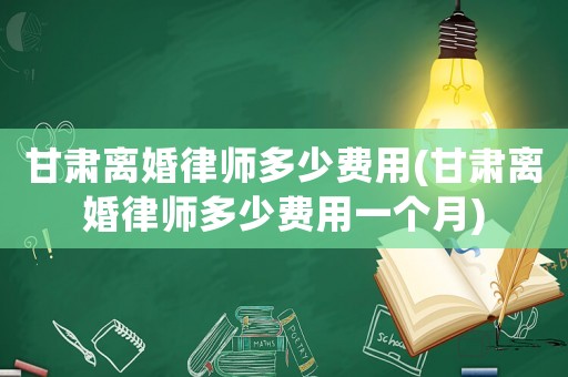 甘肅離婚律師多少費(fèi)用(甘肅離婚律師多少費(fèi)用一個(gè)月)