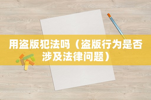 用盜版犯法嗎（盜版行為是否涉及法律問題）