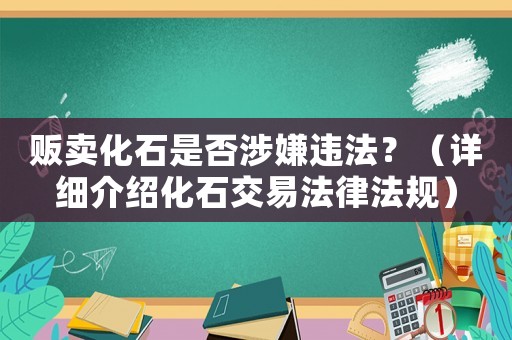 販賣化石是否涉嫌違法？（詳細(xì)介紹化石交易法律法規(guī)）