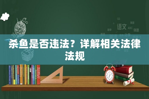 殺魚是否違法？詳解相關(guān)法律法規(guī)