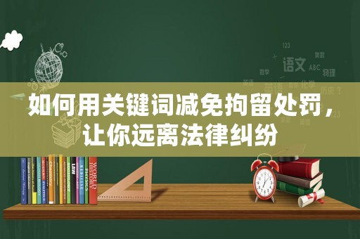 如何用關(guān)鍵詞減免拘留處罰，讓你遠離法律糾紛