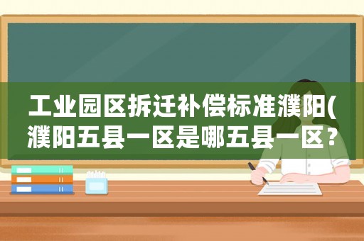 工業(yè)園區(qū)拆遷補(bǔ)償標(biāo)準(zhǔn)濮陽(濮陽五縣一區(qū)是哪五縣一區(qū)？)