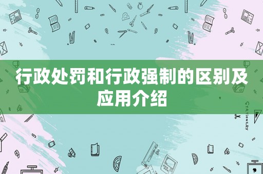 行政處罰和行政強制的區(qū)別及應(yīng)用介紹