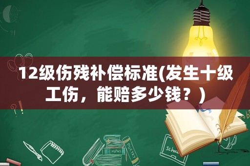 12級傷殘補償標(biāo)準(zhǔn)(發(fā)生十級工傷，能賠多少錢？)