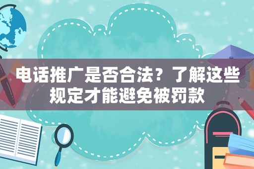 電話推廣是否合法？了解這些規(guī)定才能避免被罰款