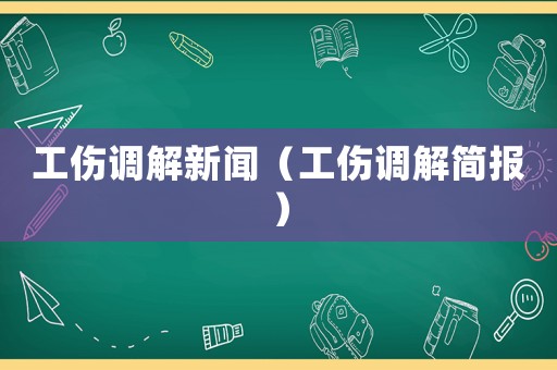 工傷調(diào)解新聞（工傷調(diào)解簡(jiǎn)報(bào)）