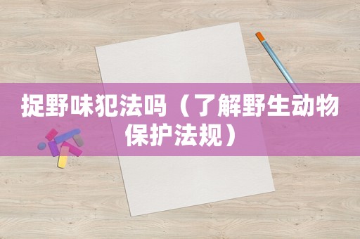 捉野味犯法嗎（了解野生動(dòng)物保護(hù)法規(guī)）