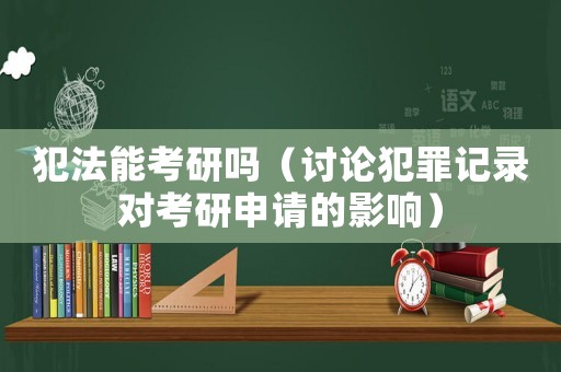 犯法能考研嗎（討論犯罪記錄對(duì)考研申請(qǐng)的影響）