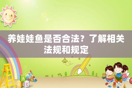 養(yǎng)娃娃魚是否合法？了解相關(guān)法規(guī)和規(guī)定