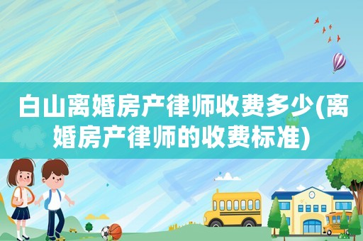 白山離婚房產(chǎn)律師收費多少(離婚房產(chǎn)律師的收費標(biāo)準(zhǔn))