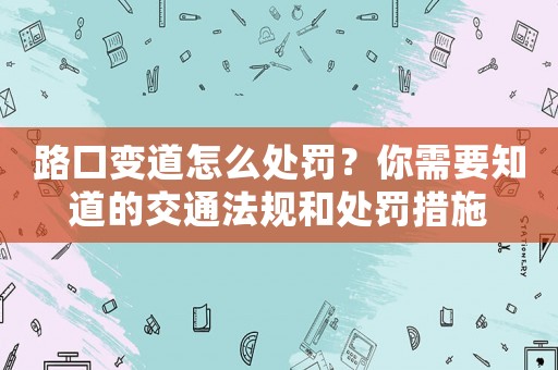 路口變道怎么處罰？你需要知道的交通法規(guī)和處罰措施