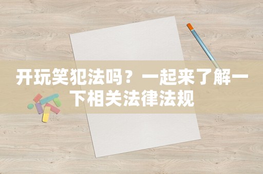 開玩笑犯法嗎？一起來了解一下相關(guān)法律法規(guī)