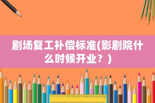 劇場復(fù)工補(bǔ)償標(biāo)準(zhǔn)(影劇院什么時(shí)候開業(yè)？)