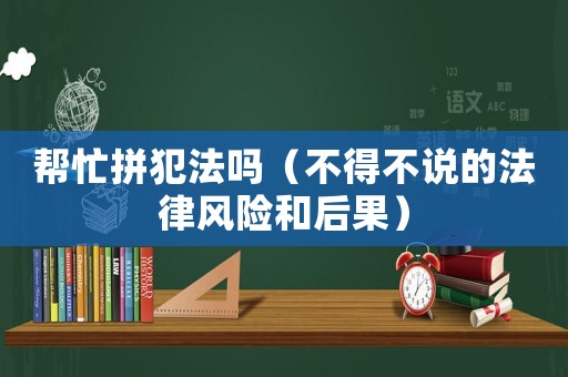 幫忙拼犯法嗎（不得不說的法律風(fēng)險(xiǎn)和后果）