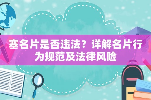 塞名片是否違法？詳解名片行為規(guī)范及法律風(fēng)險