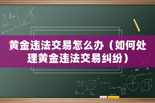 黃金違法交易怎么辦（如何處理黃金違法交易糾紛）