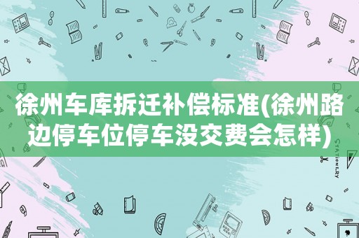徐州車庫拆遷補償標準(徐州路邊停車位停車沒交費會怎樣)