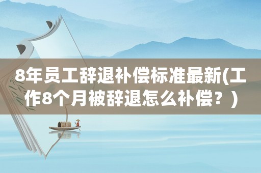 8年員工辭退補(bǔ)償標(biāo)準(zhǔn)最新(工作8個月被辭退怎么補(bǔ)償？)