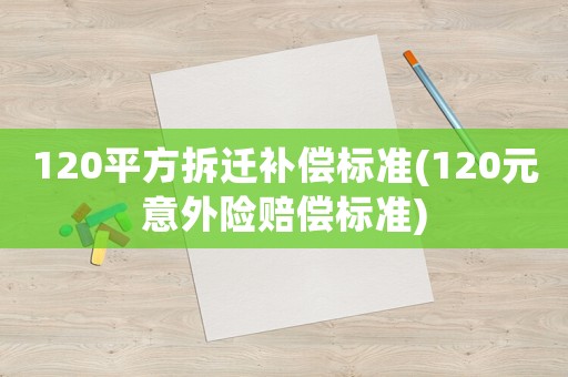 120平方拆遷補(bǔ)償標(biāo)準(zhǔn)(120元意外險(xiǎn)賠償標(biāo)準(zhǔn))