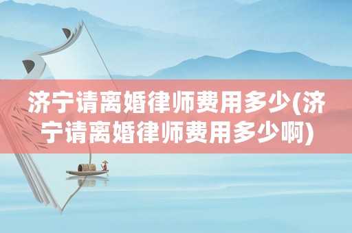 濟(jì)寧請(qǐng)離婚律師費(fèi)用多少(濟(jì)寧請(qǐng)離婚律師費(fèi)用多少啊)