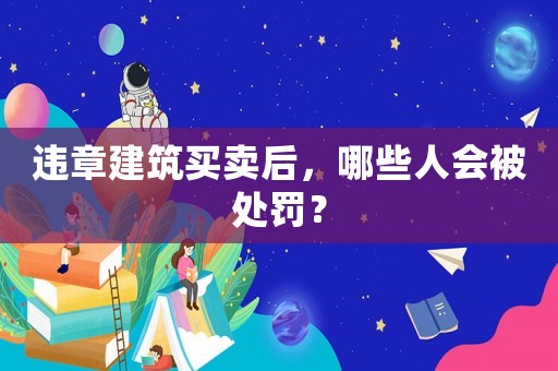違章建筑買(mǎi)賣(mài)后，哪些人會(huì)被處罰？