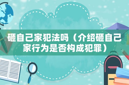 砸自己家犯法嗎（介紹砸自己家行為是否構(gòu)成犯罪）