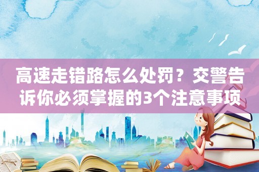 高速走錯(cuò)路怎么處罰？交警告訴你必須掌握的3個(gè)注意事項(xiàng)