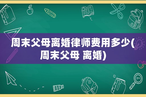周末父母離婚律師費用多少(周末父母 離婚)