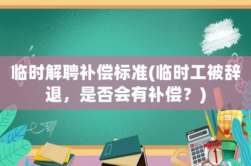 臨時解聘補償標準(臨時工被辭退，是否會有補償？)