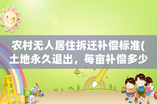 農(nóng)村無人居住拆遷補(bǔ)償標(biāo)準(zhǔn)(土地永久退出，每畝補(bǔ)償多少錢？)
