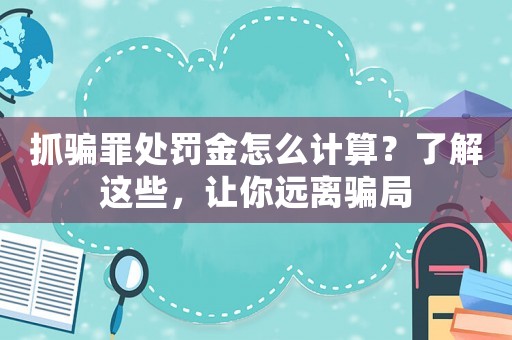 抓騙罪處罰金怎么計算？了解這些，讓你遠離騙局
