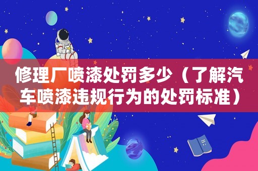 修理廠噴漆處罰多少（了解汽車噴漆違規(guī)行為的處罰標(biāo)準(zhǔn)）