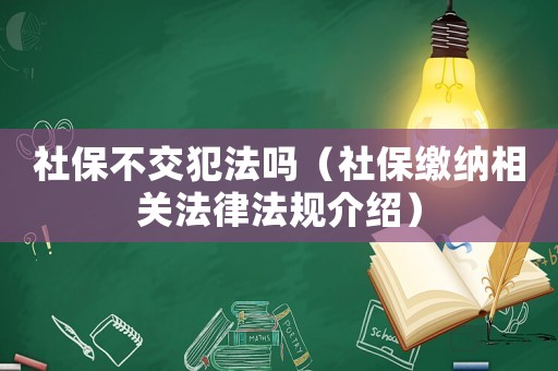 社保不交犯法嗎（社保繳納相關(guān)法律法規(guī)介紹）
