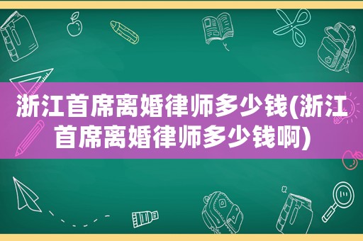 浙江首席離婚律師多少錢(浙江首席離婚律師多少錢啊)