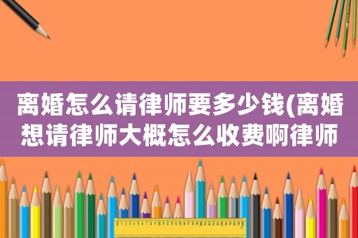 離婚怎么請(qǐng)律師要多少錢(離婚想請(qǐng)律師大概怎么收費(fèi)啊律師費(fèi))