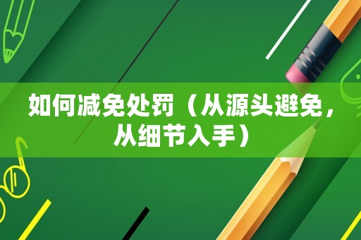 如何減免處罰（從源頭避免，從細(xì)節(jié)入手）