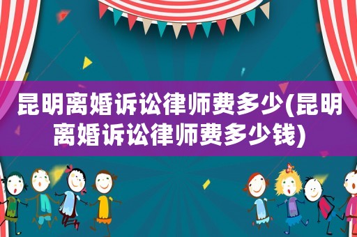 昆明離婚訴訟律師費(fèi)多少(昆明離婚訴訟律師費(fèi)多少錢(qián))