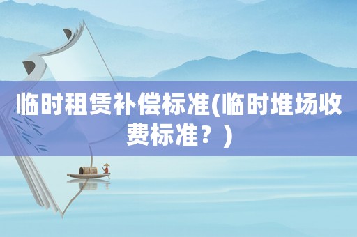 臨時租賃補償標準(臨時堆場收費標準？)