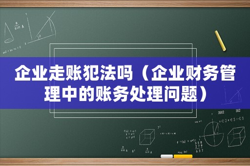 企業(yè)走賬犯法嗎（企業(yè)財(cái)務(wù)管理中的賬務(wù)處理問(wèn)題）